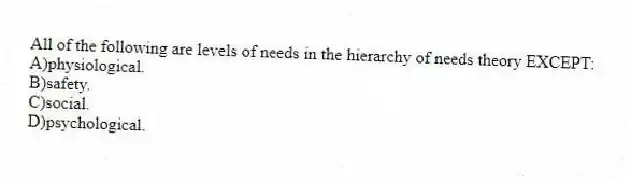 All of the following are levels of needs in the hierarchy of needs theory EXCEPT:
A)physiological.
B)safety.
C)social.
D)psychological.