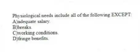 Physiological needs include all of the following EXCEPT:
A)adequate salary.
B)breaks.
C)working conditions.
D)fringe benefits.