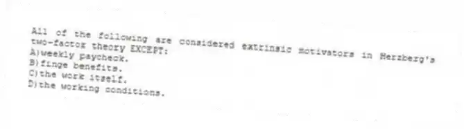 All of the following are considered extrinsic motivators in Herzberg's two-factor theory EXCEPT:
A)weekly paycheck.
B)finge benefits.
C)the work itself.
D)the working conditions.
