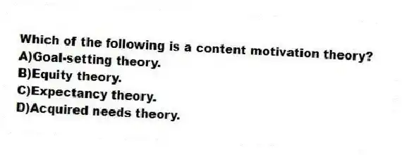 Which of the following is a content motivation theory?
A)Goal-setting theory.
B)Equity theory.
C)Expectancy theory.
D)Acquired needs theory.