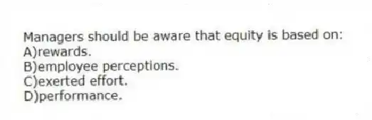 Managers should be aware that equity is based on:
A)rewards.
B)employee perceptions.
C)exerted effort.
D)performance.