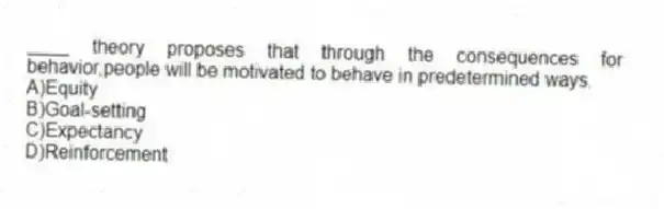 ____ theory proposes that through the consequences for behavior,people will be motivated to behave in predetermined ways.
A)Equity
B)Goal-setting
C)Expectancy
D)Reinforcement