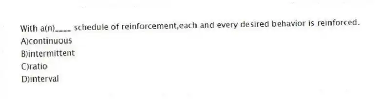 With a(n)____ schedule of reinforcement,each and every desired behavior is reinforced.
A)continuous
B)intermittent
C)ratio
D)interval
