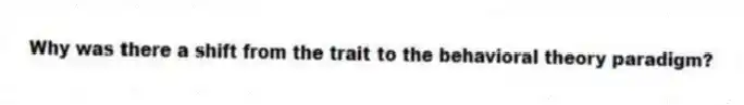 Why was there a shift from the trait to the behavioral theory paradigm?