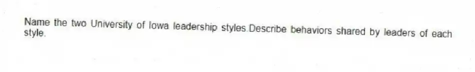 Name the two University of Iowa leadership styles.Describe behaviors shared by leaders of each style.