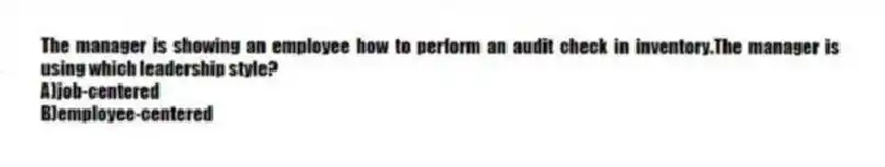 The manager is showing an employee how to perform an audit check in inventory.The manager is using which leadership style?
A)job-centered
B)employee-centered