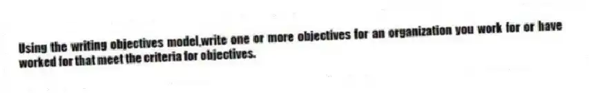 Using the writing objectives model,write one or more objectives for an organization you work for or have worked for that meet the criteria for objectives.