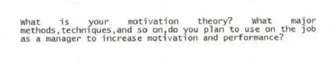 What is your motivation theory? What major methods,techniques,and so on,do you plan to use on the job as a manager to increase motivation and performance?