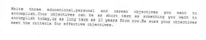 Write three educational,personal and career objectives you want to accomplish.Your objectives can be as short term as something you want to accomplish today,or as long term as 20 years from now.Be sure your objectives meet the criteria for effective objectives.