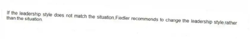 If the leadership style does not match the situation,Fiedler recommends to change the leadership style,rather than the situation.