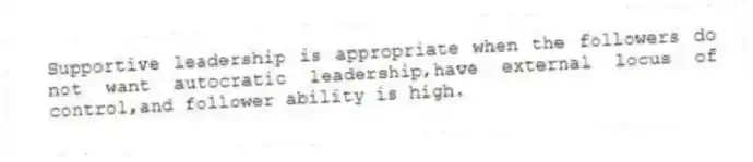 Supportive leadership is appropriate when the followers do not want autocratic leadership,have external locus of control,and follower ability is high.