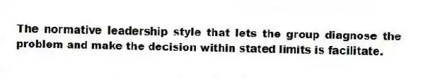 The normative leadership style that lets the group diagnose the problem and make the decision within stated limits is facilitate.