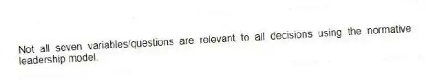 Not all seven variables/questions are relevant to all decisions using the normative leadership model.