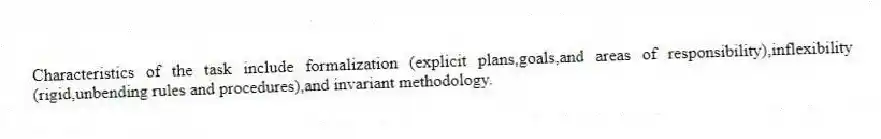 Characteristics of the task include formalization (explicit plans,goals,and areas of responsibility),inflexibility (rigid,unbending rules and procedures),and invariant methodology.