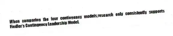 When comparing the four contingency models,research only consistently supports Fiedler's Contingency Leadership Model.