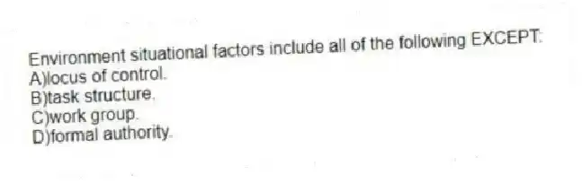 Environment situational factors include all of the following EXCEPT:
A)locus of control.
B)task structure.
C)work group.
D)formal authority.