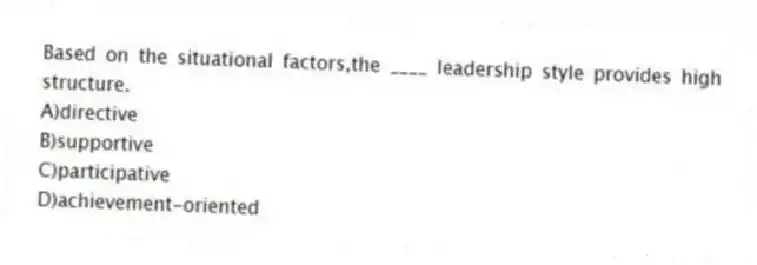 Based on the situational factors,the ____ leadership style provides high structure.
A)directive
B)supportive
C)participative
D)achievement-oriented