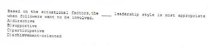 Based on the situational factors,the ____ leadership style is most appropriate when followers want to be involved.
A)directive
B)supportive
C)participative
D)achievement-oriented