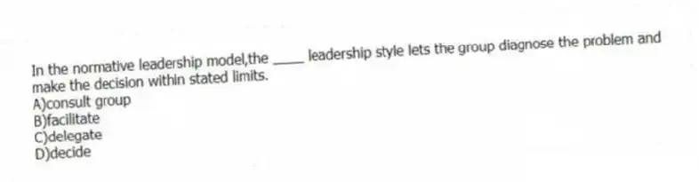In the normative leadership model,the ____ leadership style lets the group diagnose the problem and make the decision within stated limits.
A)consult group
B)facilitate
C)delegate
D)decide