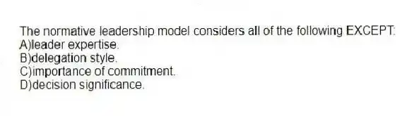 The normative leadership model considers all of the following EXCEPT:
A)leader expertise.
B)delegation style.
C)importance of commitment.
D)decision significance.
