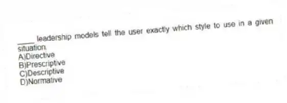 ____ leadership models tell the user exactly which style to use in a given situation.
A)Directive
B)Prescriptive
C)Descriptive
D)Normative