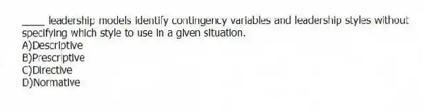 ____ leadership models identify contingency variables and leadership styles without specifying which style to use in a given situation.
A)Descriptive
B)Prescriptive
C)Directive
D)Normative