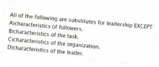 All of the following are substitutes for leadership EXCEPT:
A)characteristics of followers.
B)characteristics of the task.
C)characteristics of the organization.
D)characteristics of the leader.
