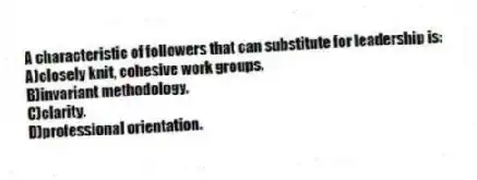 A characteristic of followers that can substitute for leadership is:
A)closely knit, cohesive work groups.
B)invariant methodology.
C)clarity.
D)professional orientation.