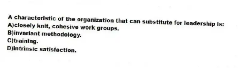 A characteristic of the organization that can substitute for leadership is:
A)closely knit, cohesive work groups.
B)invariant methodology.
C)training.
D)intrinsic satisfaction.