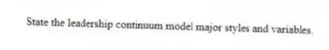 State the leadership continuum model major styles and variables.