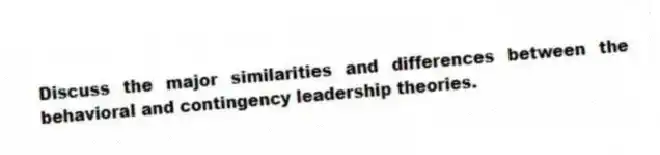 Discuss the major similarities and differences between the behavioral and contingency leadership theories.