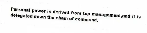 Personal power is derived from top management,and it is delegated down the chain of command.