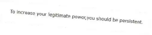 To increase your legitimate power,you should be persistent.