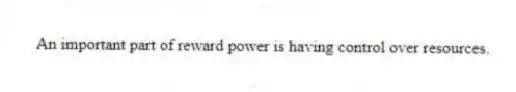 An important part of reward power is having control over resources.