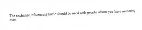 The exchange influencing tactic should be used with people whom you have authority over.