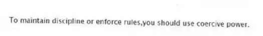 To maintain discipline or enforce rules,you should use coercive power.