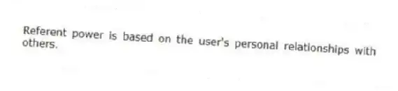 Referent power is based on the user's personal relationships with others.
