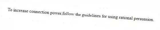 To increase connection power,follow the guidelines for using rational persuasion.