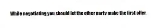 While negotiating,you should let the other party make the first offer.