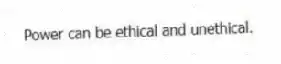 Power can be ethical and unethical.