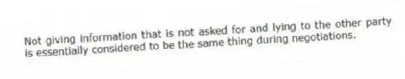 Not giving information that is not asked for and lying to the other party is essentially considered to be the same thing during negotiations.