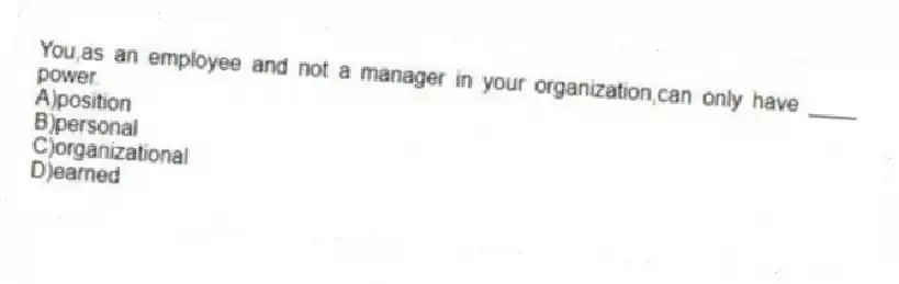You,as an employee and not a manager in your organization,can only have ____ power.
A)position
B)personal
C)organizational
D)earned