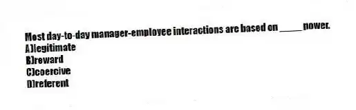 Most day-to-day manager-employee interactions are based on ____ power.
A)legitimate
B)reward
C)coercive
D)referent