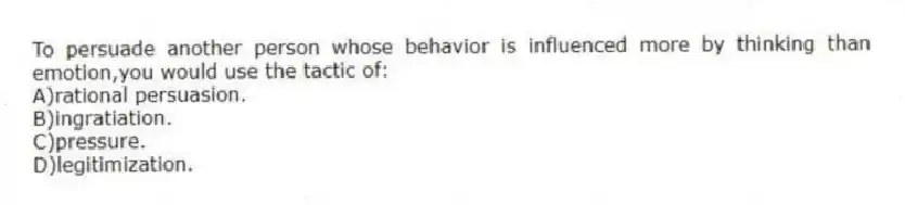 To persuade another person whose behavior is influenced more by thinking than emotion,you would use the tactic of:
A)rational persuasion.
B)ingratiation.
C)pressure.
D)legitimization.