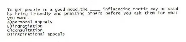 To get people in a good mood,the ____ influencing tactic may be used by being friendly and praising others before you ask them for what you want.
A)personal appeals
B)ingratiation
C)consultation
D)inspirational appeals