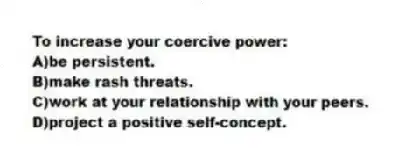 To increase your coercive power:
A)be persistent.
B)make rash threats.
C)work at your relationship with your peers.
D)project a positive self-concept.