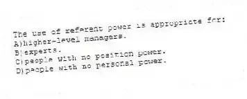 The use of referent power is appropriate for:
A)higher-level managers.
B)experts.
C)people with no position power.
D)people with no personal power.