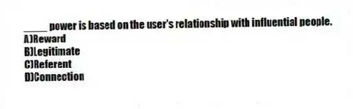 ____ power is based on the user's relationship with influential people.
A)Reward
B)Legitimate
C)Referent
D)Connection