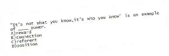 "It's not what you know,it's who you know" is an example of ____ power.
A)reward
B)connection
C)referent
D)position