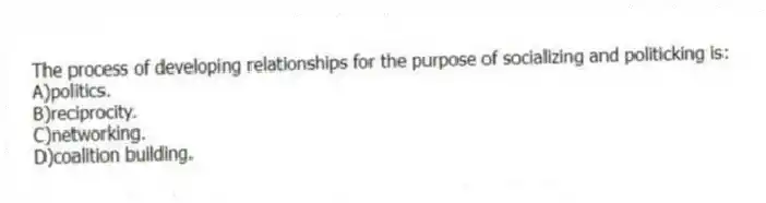The process of developing relationships for the purpose of socializing and politicking is:
A)politics.
B)reciprocity.
C)networking.
D)coalition building.
